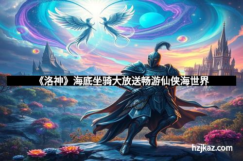 《洛神》海底坐骑大放送畅游仙侠海世界